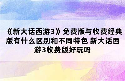 《新大话西游3》免费版与收费经典版有什么区别和不同特色 新大话西游3收费版好玩吗